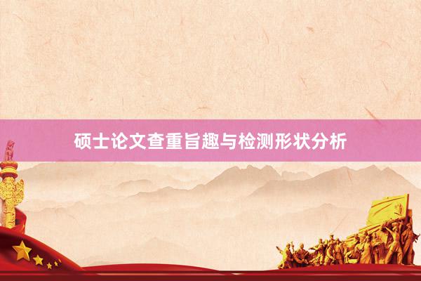 硕士论文查重旨趣与检测形状分析